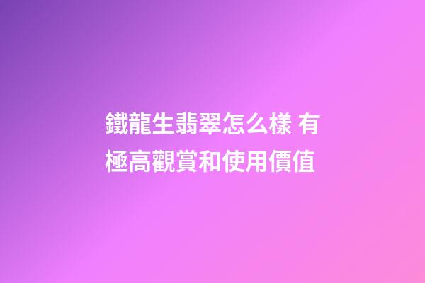 鐵龍生翡翠怎么樣 有極高觀賞和使用價值